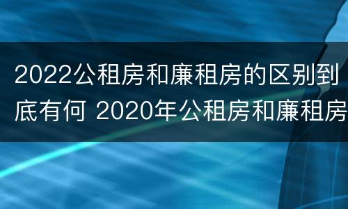 2022公租房和廉租房的区别到底有何 2020年公租房和廉租房的区别