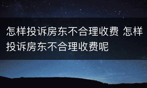 怎样投诉房东不合理收费 怎样投诉房东不合理收费呢
