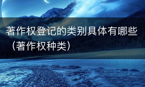 著作权登记的类别具体有哪些（著作权种类）