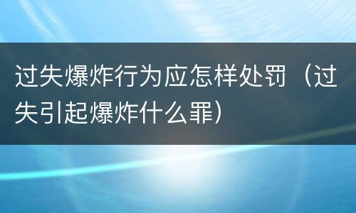 过失爆炸行为应怎样处罚（过失引起爆炸什么罪）