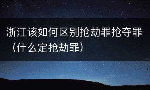 浙江该如何区别抢劫罪抢夺罪（什么定抢劫罪）