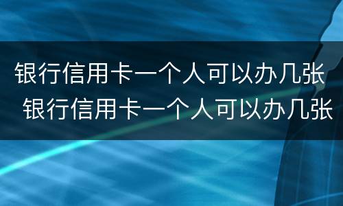 银行信用卡一个人可以办几张 银行信用卡一个人可以办几张卡