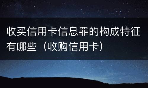 收买信用卡信息罪的构成特征有哪些（收购信用卡）