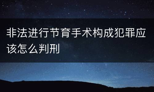 非法进行节育手术构成犯罪应该怎么判刑