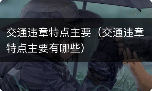 交通违章特点主要（交通违章特点主要有哪些）