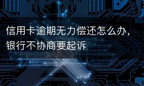 信用卡逾期无力偿还怎么办，银行不协商要起诉