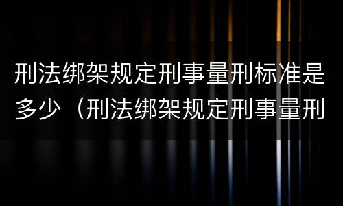 刑法绑架规定刑事量刑标准是多少（刑法绑架规定刑事量刑标准是多少年）