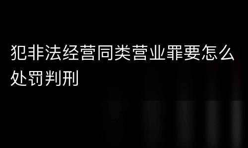 犯非法经营同类营业罪要怎么处罚判刑