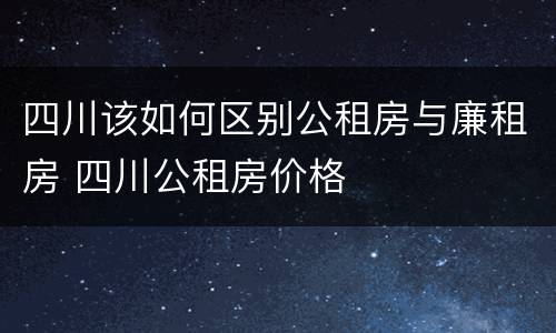 四川该如何区别公租房与廉租房 四川公租房价格