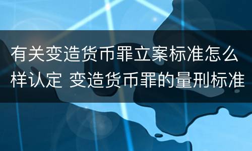 有关变造货币罪立案标准怎么样认定 变造货币罪的量刑标准