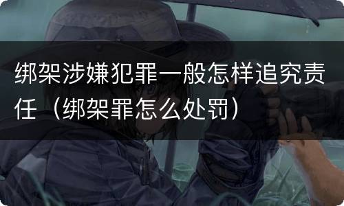 绑架涉嫌犯罪一般怎样追究责任（绑架罪怎么处罚）