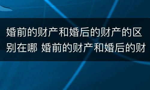 婚前的财产和婚后的财产的区别在哪 婚前的财产和婚后的财产的区别在哪儿