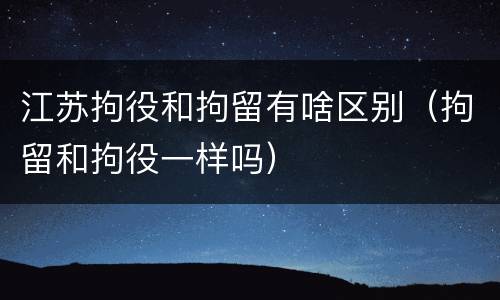 江苏拘役和拘留有啥区别（拘留和拘役一样吗）