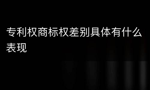 专利权商标权差别具体有什么表现