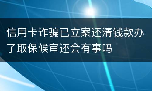 信用卡诈骗已立案还清钱款办了取保候审还会有事吗