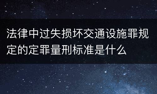 法律中过失损坏交通设施罪规定的定罪量刑标准是什么