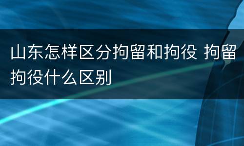 山东怎样区分拘留和拘役 拘留拘役什么区别