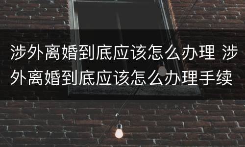 涉外离婚到底应该怎么办理 涉外离婚到底应该怎么办理手续