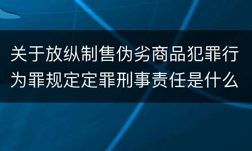 关于放纵制售伪劣商品犯罪行为罪规定定罪刑事责任是什么