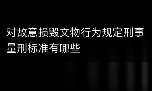 对故意损毁文物行为规定刑事量刑标准有哪些