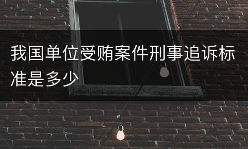 我国单位受贿案件刑事追诉标准是多少