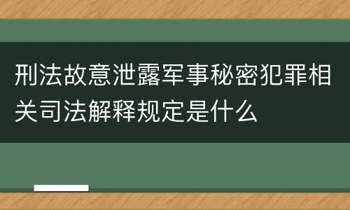 刑法故意泄露军事秘密犯罪相关司法解释规定是什么