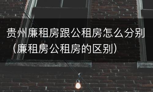 贵州廉租房跟公租房怎么分别（廉租房公租房的区别）