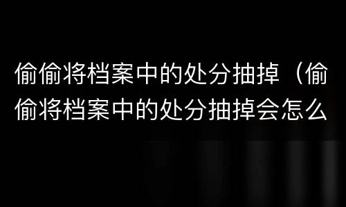 偷偷将档案中的处分抽掉（偷偷将档案中的处分抽掉会怎么样）