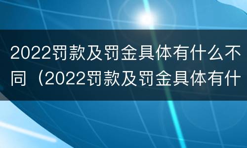 2022罚款及罚金具体有什么不同（2022罚款及罚金具体有什么不同呢）