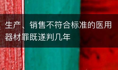 生产、销售不符合标准的医用器材罪既遂判几年