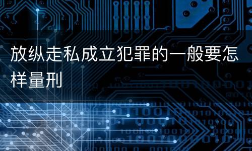 放纵走私成立犯罪的一般要怎样量刑