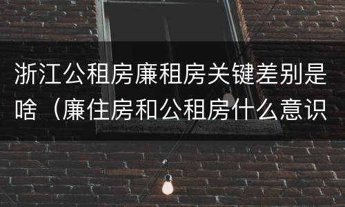 浙江公租房廉租房关键差别是啥（廉住房和公租房什么意识）