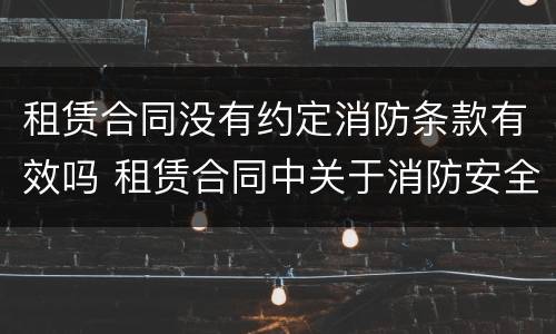 租赁合同没有约定消防条款有效吗 租赁合同中关于消防安全的条款
