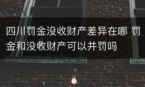 四川罚金没收财产差异在哪 罚金和没收财产可以并罚吗