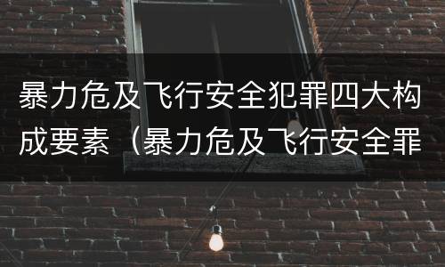暴力危及飞行安全犯罪四大构成要素（暴力危及飞行安全罪属于什么犯）