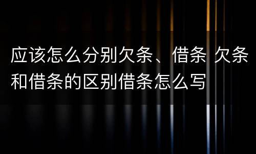 应该怎么分别欠条、借条 欠条和借条的区别借条怎么写