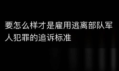 要怎么样才是雇用逃离部队军人犯罪的追诉标准