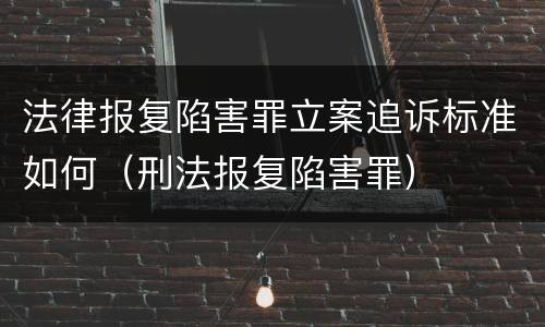 法律报复陷害罪立案追诉标准如何（刑法报复陷害罪）