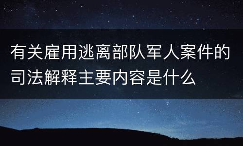 有关雇用逃离部队军人案件的司法解释主要内容是什么