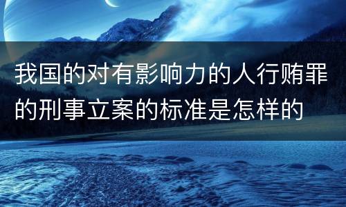 我国的对有影响力的人行贿罪的刑事立案的标准是怎样的