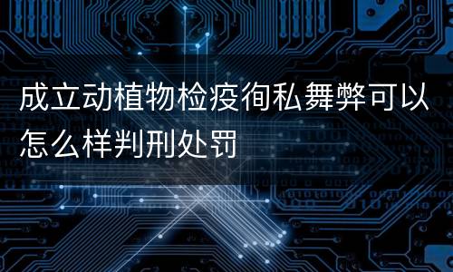 成立动植物检疫徇私舞弊可以怎么样判刑处罚
