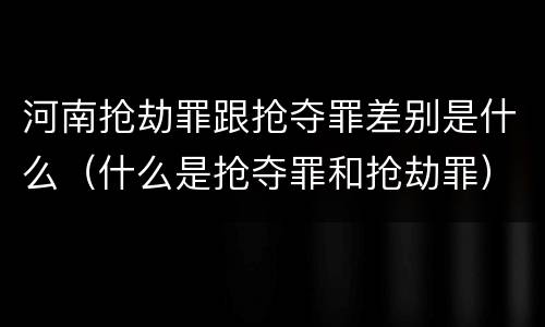 河南抢劫罪跟抢夺罪差别是什么（什么是抢夺罪和抢劫罪）