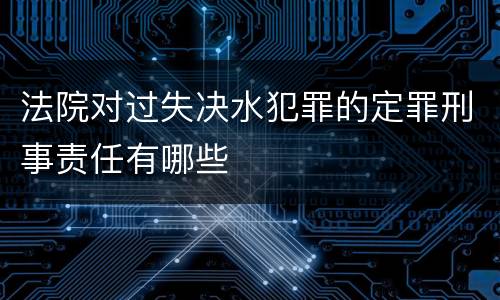 法院对过失决水犯罪的定罪刑事责任有哪些