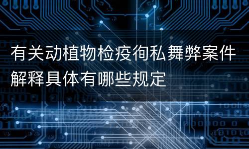 有关动植物检疫徇私舞弊案件解释具体有哪些规定