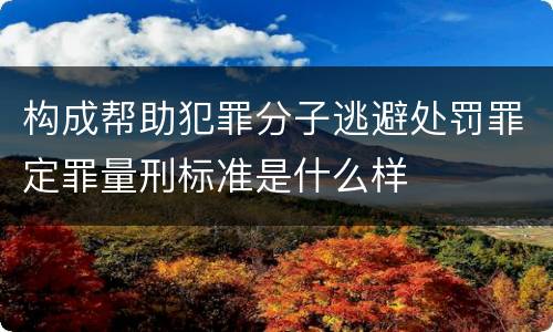 构成帮助犯罪分子逃避处罚罪定罪量刑标准是什么样