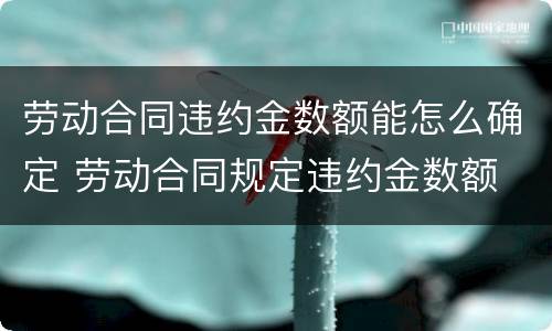 劳动合同违约金数额能怎么确定 劳动合同规定违约金数额