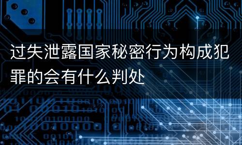 过失泄露国家秘密行为构成犯罪的会有什么判处