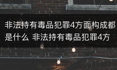 非法持有毒品犯罪4方面构成都是什么 非法持有毒品犯罪4方面构成都是什么罪行