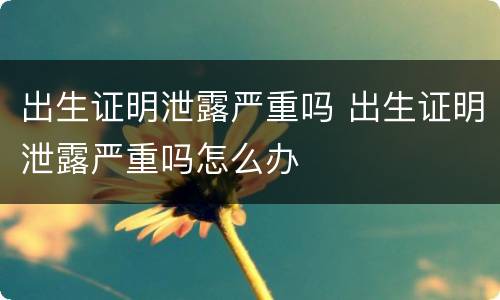 出生证明泄露严重吗 出生证明泄露严重吗怎么办