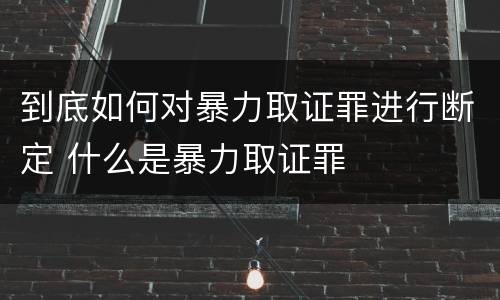到底如何对暴力取证罪进行断定 什么是暴力取证罪